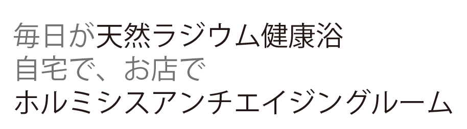 毎日が天然ラジウム健康浴,自宅で、お店で,ホルミシスアンチエイジング