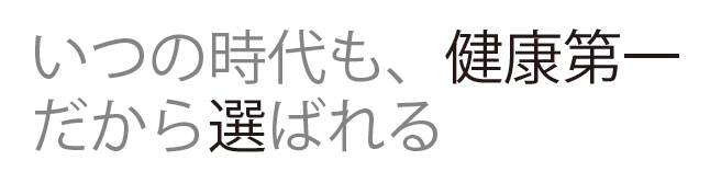 いつの時代も、健康第一だから選ばれる